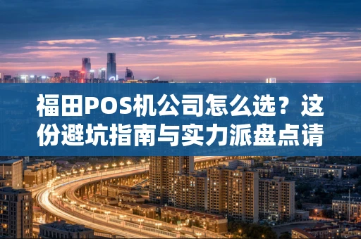 福田POS机公司怎么选？这份避坑指南与实力派盘点请收好