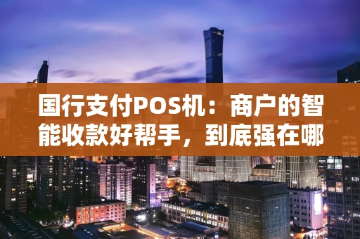 国行支付POS机：商户的智能收款好帮手，到底强在哪？