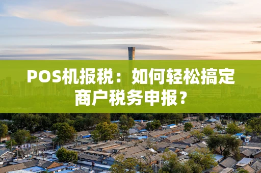 POS机报税：如何轻松搞定商户税务申报？