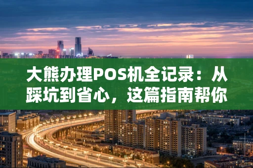 大熊办理POS机全记录：从踩坑到省心，这篇指南帮你避雷
