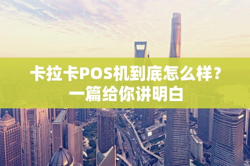 卡拉卡POS机到底怎么样？一篇给你讲明白