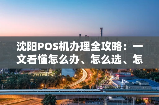 沈阳POS机办理全攻略：一文看懂怎么办、怎么选、怎么避坑
