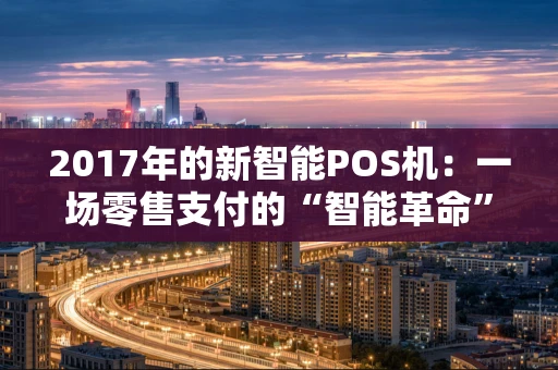 2017年的新智能POS机：一场零售支付的“智能革命”