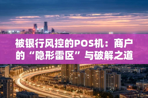 被银行风控的POS机：商户的“隐形雷区”与破解之道