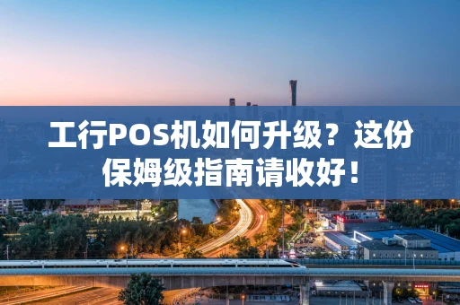 工行POS机如何升级？这份保姆级指南请收好！