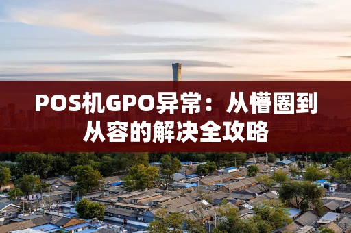 POS机GPO异常：从懵圈到从容的解决全攻略