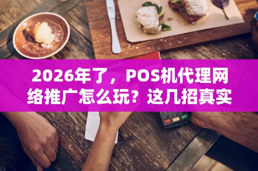 2026年了，POS机代理网络推广怎么玩？这几招真实用！