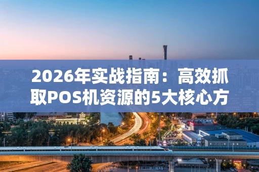 2026年实战指南：高效抓取POS机资源的5大核心方法