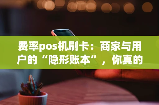 费率pos机刷卡：商家与用户的“隐形账本”，你真的算清了吗？
