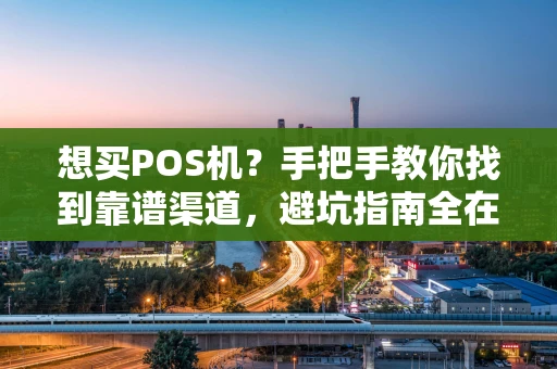 想买POS机？手把手教你找到靠谱渠道，避坑指南全在这里！