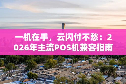 一机在手，云闪付不愁：2026年主流POS机兼容指南大揭秘