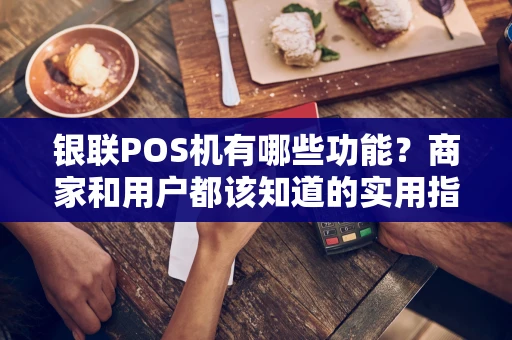 银联POS机有哪些功能？商家和用户都该知道的实用指南