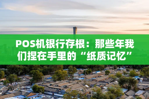 POS机银行存根：那些年我们捏在手里的“纸质记忆”