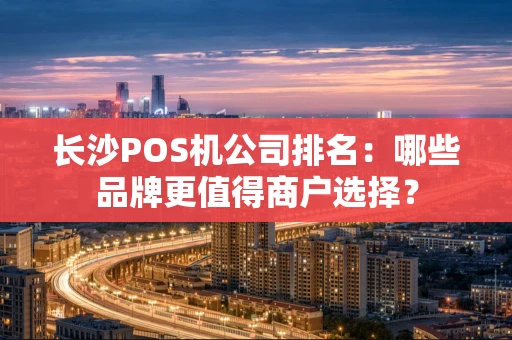 长沙POS机公司排名：哪些品牌更值得商户选择？