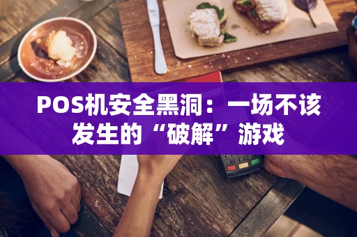 POS机安全黑洞：一场不该发生的“破解”游戏