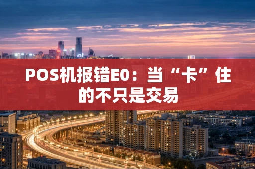 POS机报错E0：当“卡”住的不只是交易