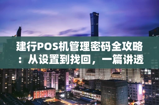 建行POS机管理密码全攻略：从设置到找回，一篇讲透