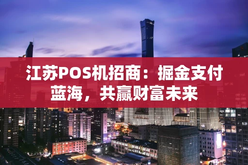 江苏POS机招商：掘金支付蓝海，共赢财富未来