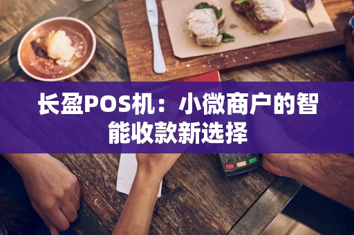 长盈POS机：小微商户的智能收款新选择