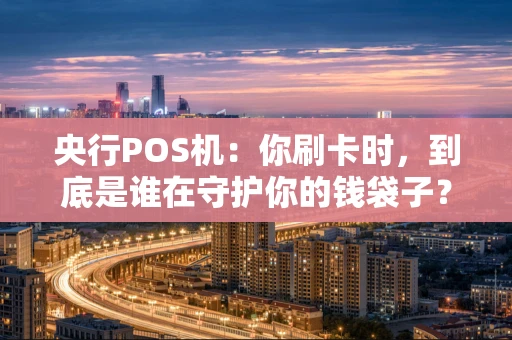 央行POS机：你刷卡时，到底是谁在守护你的钱袋子？