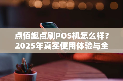 点佰趣点刷POS机怎么样？2025年真实使用体验与全解析