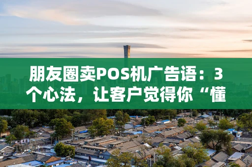 朋友圈卖POS机广告语：3个心法，让客户觉得你“懂他”