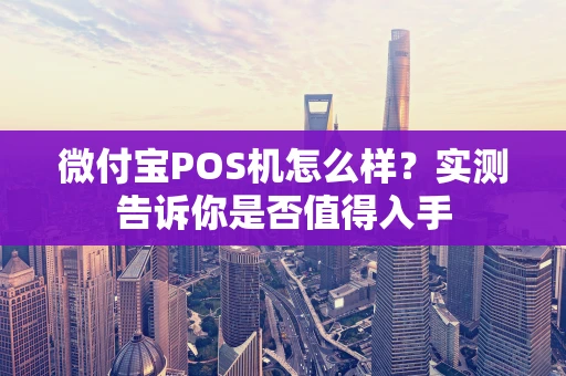 微付宝POS机怎么样？实测告诉你是否值得入手