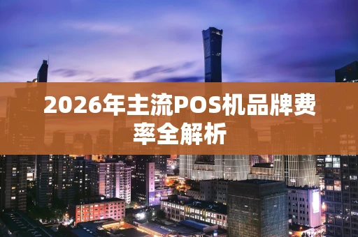 2026年主流POS机品牌费率全解析