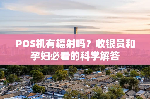 POS机有辐射吗？收银员和孕妇必看的科学解答