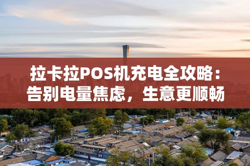 拉卡拉POS机充电全攻略：告别电量焦虑，生意更顺畅