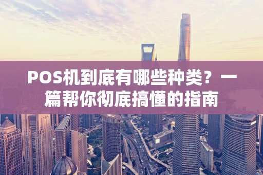 POS机到底有哪些种类？一篇帮你彻底搞懂的指南