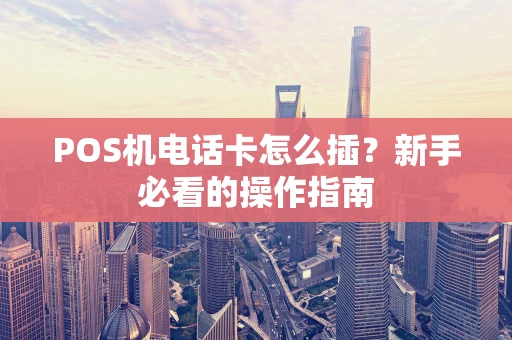 POS机电话卡怎么插？新手必看的操作指南