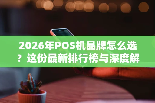 2026年POS机品牌怎么选？这份最新排行榜与深度解析请收好