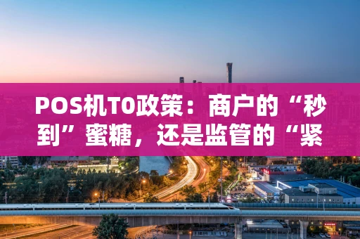POS机T0政策：商户的“秒到”蜜糖，还是监管的“紧箍咒”？