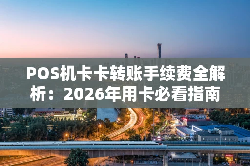 POS机卡卡转账手续费全解析：2026年用卡必看指南