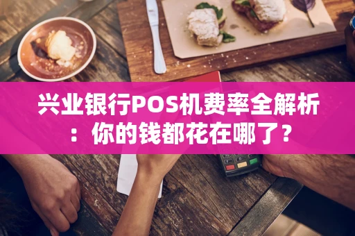 兴业银行POS机费率全解析：你的钱都花在哪了？