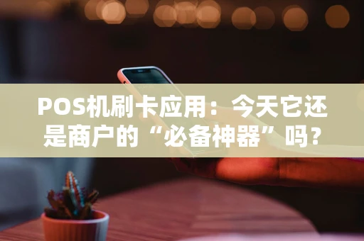 POS机刷卡应用：今天它还是商户的“必备神器”吗？