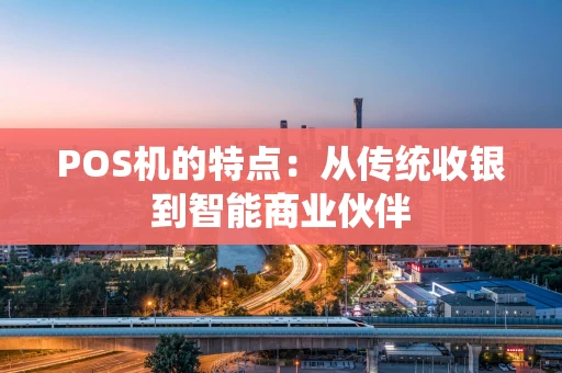 POS机的特点：从传统收银到智能商业伙伴