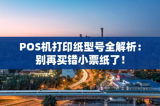 POS机打印纸型号全解析：别再买错小票纸了！