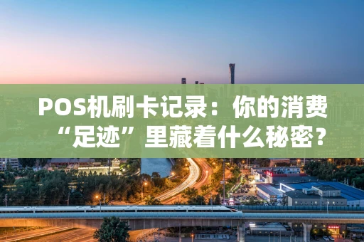 POS机刷卡记录：你的消费“足迹”里藏着什么秘密？