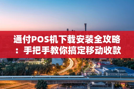 通付POS机下载安装全攻略：手把手教你搞定移动收款