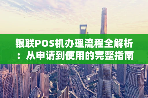 银联POS机办理流程全解析：从申请到使用的完整指南