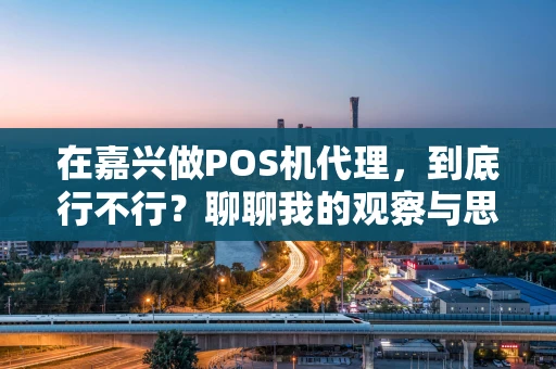在嘉兴做POS机代理，到底行不行？聊聊我的观察与思考
