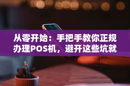 从零开始：手把手教你正规办理POS机，避开这些坑就够了