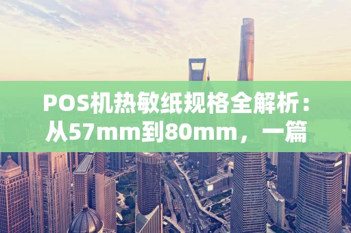 POS机热敏纸规格全解析：从57mm到80mm，一篇看懂不踩坑
