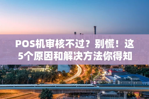 POS机审核不过？别慌！这5个原因和解决方法你得知道