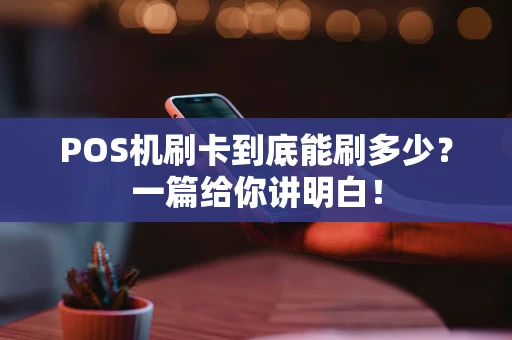 POS机刷卡到底能刷多少？一篇给你讲明白！