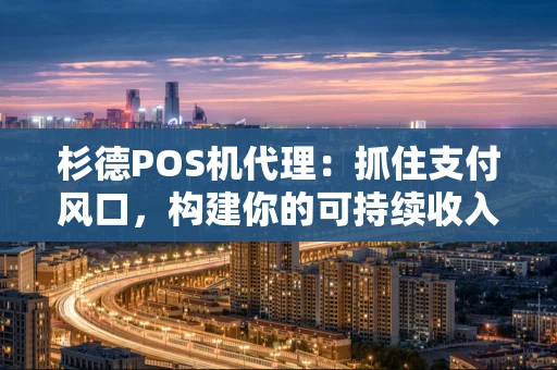 杉德POS机代理：抓住支付风口，构建你的可持续收入管道