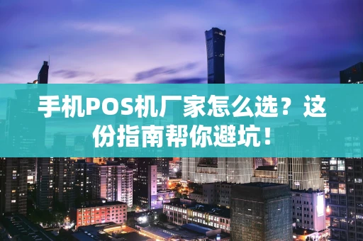 手机POS机厂家怎么选？这份指南帮你避坑！