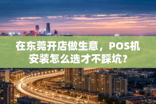 在东莞开店做生意，POS机安装怎么选才不踩坑？